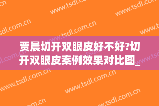 贾晨切开双眼皮好不好?切开双眼皮案例效果对比图_浙江大学医学院附属第一医院