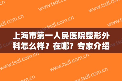 上海市第一人民医院整形外科怎么样？在哪？专家介绍|网上预约挂号需知