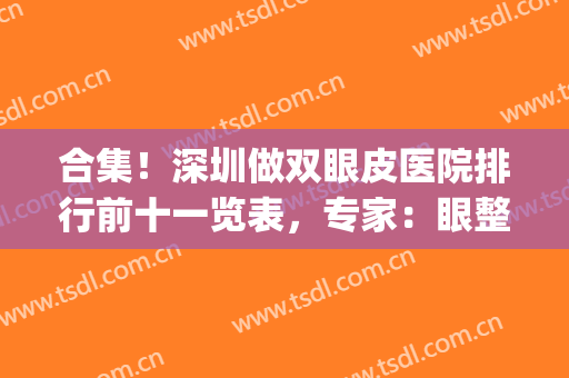 合集！深圳做双眼皮医院排行前十一览表，专家：眼整形不可错过~(深圳比较好的双眼皮医生)
