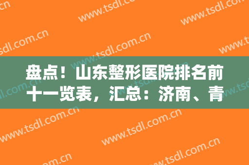 盘点！山东整形医院排名前十一览表，汇总：济南、青岛、烟台等机构(烟台前十名的整形医院)