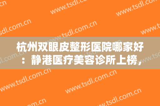 杭州双眼皮整形医院哪家好：静港医疗美容诊所上榜，其他医院都是哪些？