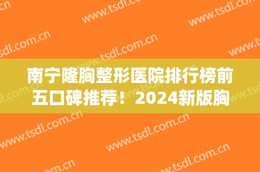 南宁隆胸整形医院排行榜前五口碑推荐！2024新版胸部整形价目一览表(南宁隆胸手术整形医院)