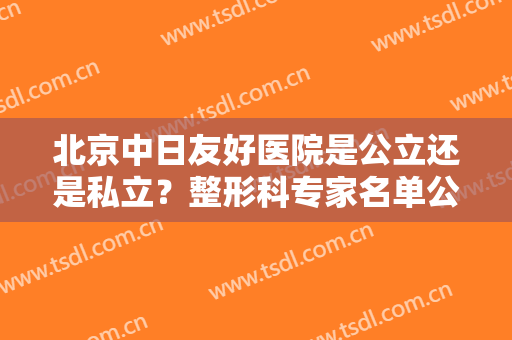 北京中日友好医院是公立还是私立？整形科专家名单公布！预约挂号方式出炉