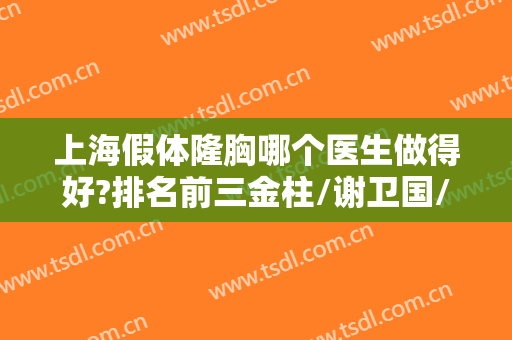 上海假体隆胸哪个医生做得好?排名前三金柱/谢卫国/张怀军，八位专家详细！
