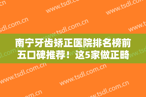 南宁牙齿矫正医院排名榜前五口碑推荐！这5家做正畸效果明显收费不高