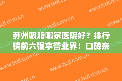 苏州吸脂哪家医院好？排行榜前六强享誉业界！口碑奈斯_价格不贵