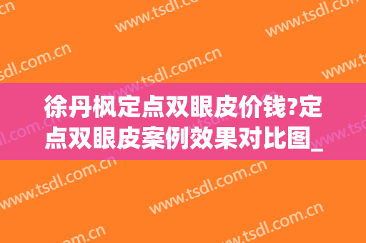 徐丹枫定点双眼皮价钱?定点双眼皮案例效果对比图_浙江省人民医院(定点双眼皮术后图片)