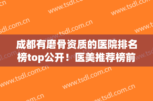 成都有磨骨资质的医院排名榜top公开！医美推荐榜前六强测评：正规靠谱
