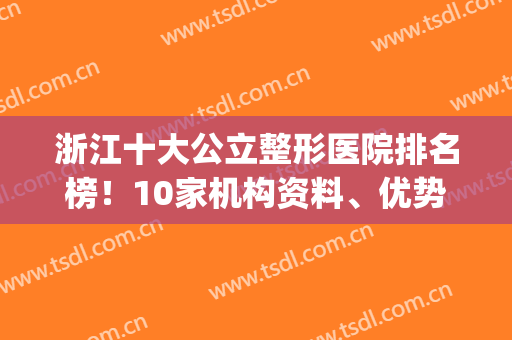 浙江十大公立整形医院排名榜！10家机构资料、优势一一列举(浙江整形医院排名前三的)