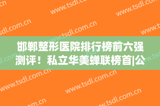 邯郸整形医院排行榜前六强测评！私立华美蝉联榜首|公立医美紧跟其后