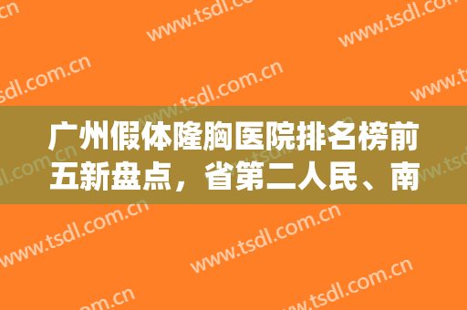 广州假体隆胸医院排名榜前五新盘点，省第二人民、南方哪家比较好?(广州南方医院隆胸价格)