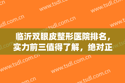 临沂双眼皮整形医院排名，实力前三值得了解，绝对正规靠谱！(临沂哪家医院做双眼皮比较好)