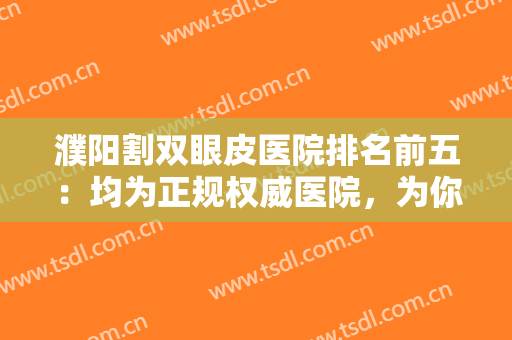 濮阳割双眼皮医院排名前五：均为正规权威医院，为你的变美提供更有力的保障！