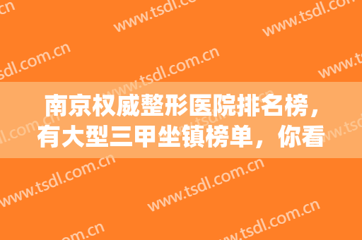 南京权威整形医院排名榜，有大型三甲坐镇榜单，你看好哪个呢？(南京排名第一的整形医院)