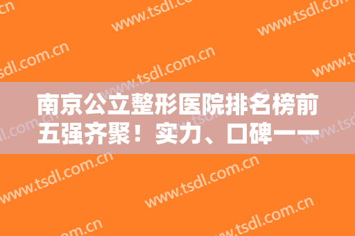 南京公立整形医院排名榜前五强齐聚！实力、口碑一一点评！公办医美靠谱