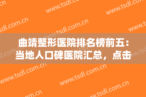 曲靖整形医院排名榜前五：当地人口碑医院汇总，点击一览~(曲靖第一人民医院整形科)