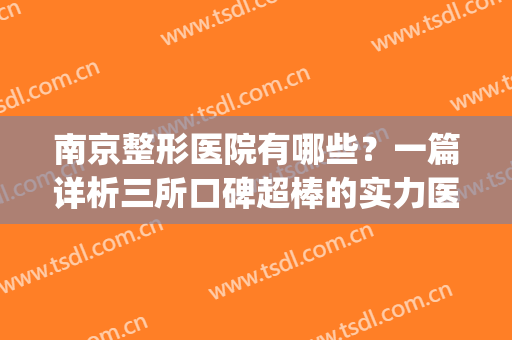 南京整形医院有哪些？一篇详析三所口碑超棒的实力医院，点击速览！(南京口碑比较好的整形医院)