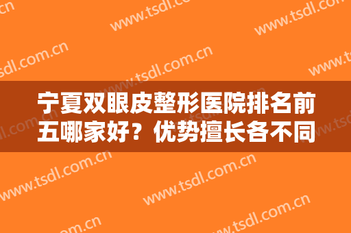 宁夏双眼皮整形医院排名前五哪家好？优势擅长各不同，总有一家适合你~