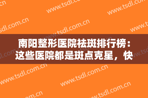 南阳整形医院祛斑排行榜：这些医院都是斑点克星，快来查收这份名单吧！