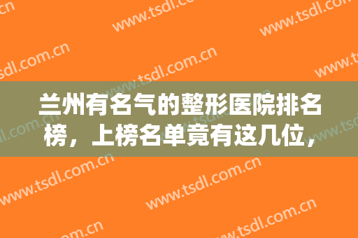 兰州有名气的整形医院排名榜，上榜名单竟有这几位，快来看看吧！(甘肃兰州最好的整形医院)