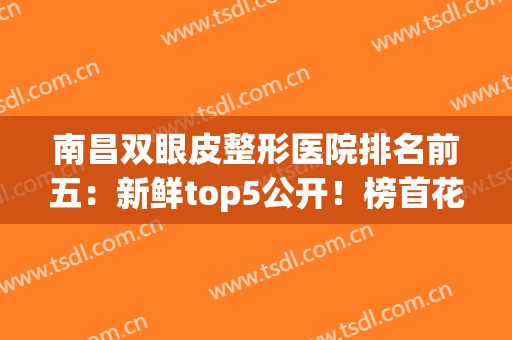 南昌双眼皮整形医院排名前五：新鲜top5公开！榜首花落谁家？(南昌割双眼皮比较好的医院医生)