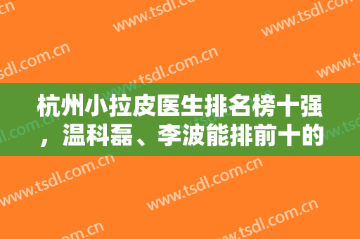杭州小拉皮医生排名榜十强，温科磊、李波能排前十的整形医生都厉害！