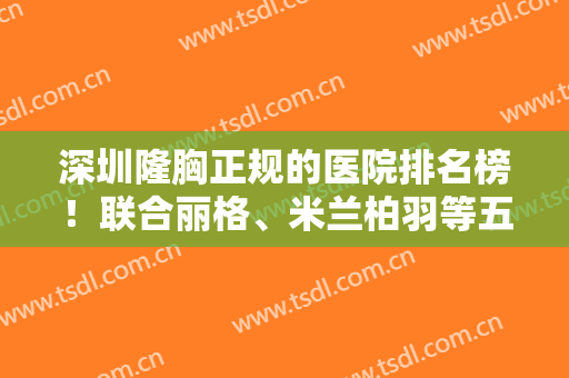 深圳隆胸正规的医院排名榜！联合丽格、米兰柏羽等五家公认丰胸佳地