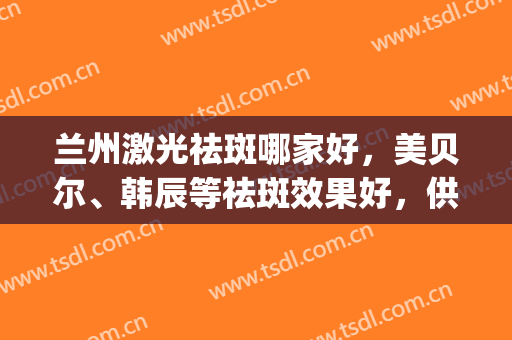 兰州激光祛斑哪家好，美贝尔、韩辰等祛斑效果好，供您参考！(兰州哪家医院激光祛斑好)