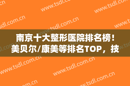 南京十大整形医院排名榜！美贝尔/康美等排名TOP，技术服务都值推(南京三甲整形医院前十名)