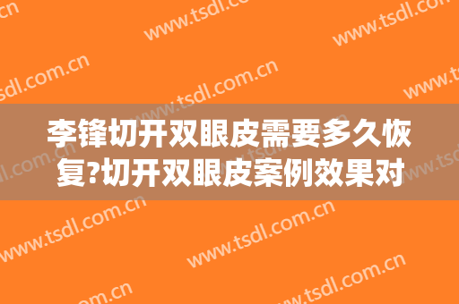 李锋切开双眼皮需要多久恢复?切开双眼皮案例效果对比图_厦门大学附属中山医院