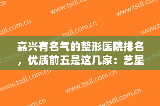 嘉兴有名气的整形医院排名，优质前五是这几家：艺星、嘉华...(嘉兴整形医院排名前三的)