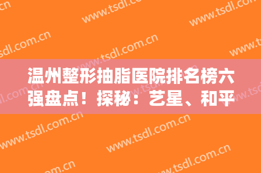 温州整形抽脂医院排名榜六强盘点！探秘：艺星、和平正规且价格合理！(温州整形哪家最好)