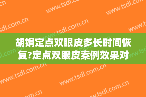 胡娟定点双眼皮多长时间恢复?定点双眼皮案例效果对比图_北京清华长庚医院