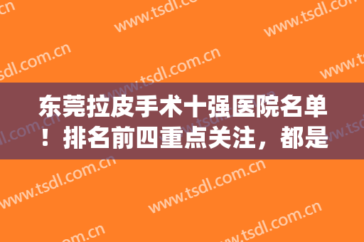 东莞拉皮手术十强医院名单！排名前四重点关注，都是出名的网红医院(深圳拉皮比较出名的整形医院)