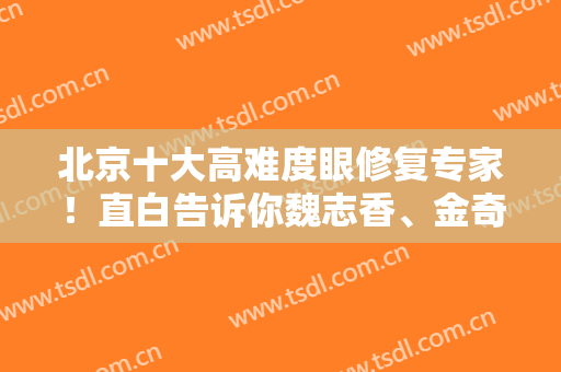 北京十大高难度眼修复专家！直白告诉你魏志香、金奇龙大咖价格多少