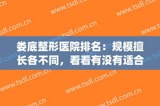 娄底整形医院排名：规模擅长各不同，看看有没有适合你的！(娄底医疗美容整形)