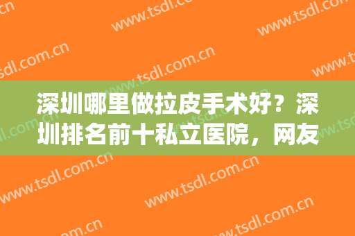 深圳哪里做拉皮手术好？深圳排名前十私立医院，网友高度认可的十家(深圳割包皮最专业的医院)
