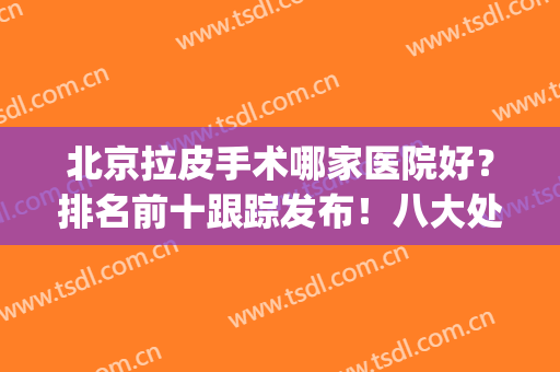 北京拉皮手术哪家医院好？排名前十跟踪发布！八大处VS加减美？(北京八大处谁做拉皮手术做的最好)