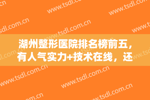 湖州整形医院排名榜前五，有人气实力+技术在线，还不来get吗？(湖州唯美整形医院怎么样)