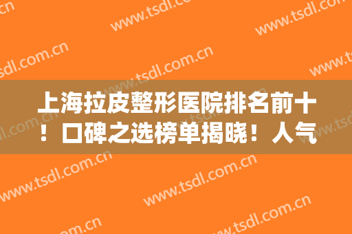 上海拉皮整形医院排名前十！口碑之选榜单揭晓！人气不断上升！(面部拉皮手术哪家医院好)