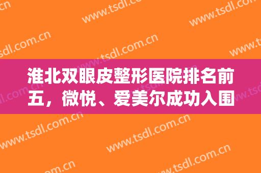 淮北双眼皮整形医院排名前五，微悦、爱美尔成功入围，价格公道！(淮北微悦整形医院怎么样)
