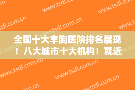 全国十大丰胸医院排名展现！八大城市十大机构！就近选更省心！(中国最好的丰胸医院是哪家)