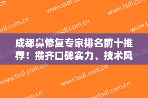 成都鼻修复专家排名前十推荐！攒齐口碑实力、技术风格等！TOP级靠谱！(成都鼻修复最好的医院)