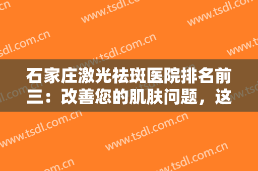 石家庄激光祛斑医院排名前三：改善您的肌肤问题，这些医院是专业的！