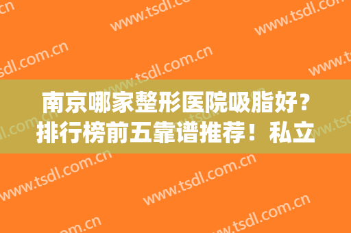 南京哪家整形医院吸脂好？排行榜前五靠谱推荐！私立连锁蝉联榜首(南京吸脂手术哪里好)