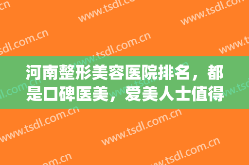 河南整形美容医院排名，都是口碑医美，爱美人士值得了解！(河南比较好的整形医院)