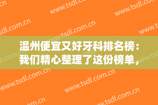 温州便宜又好牙科排名榜：我们精心整理了这份榜单，诚挚推荐给您！(温州好一点的牙科医院)