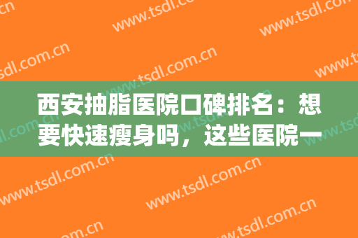 西安抽脂医院口碑排名：想要快速瘦身吗，这些医院一起来看看吧！(西安哪家抽脂效果好)