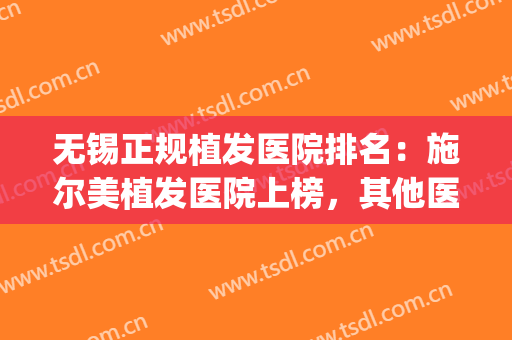 无锡正规植发医院排名：施尔美植发医院上榜，其他医院都是哪些？(无锡新生植发医院怎么样)