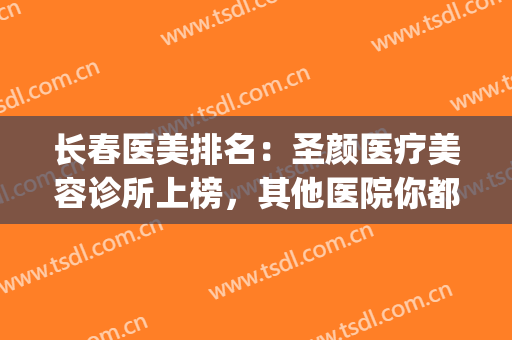 长春医美排名：圣颜医疗美容诊所上榜，其他医院你都认识吗？(长春唯美医疗美容门诊部)